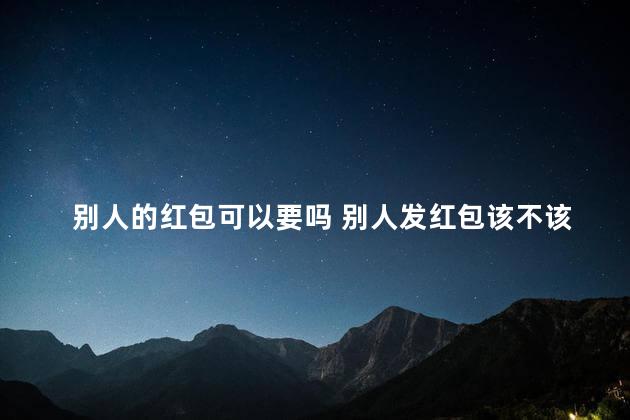 别人的红包可以要吗 别人发红包该不该收